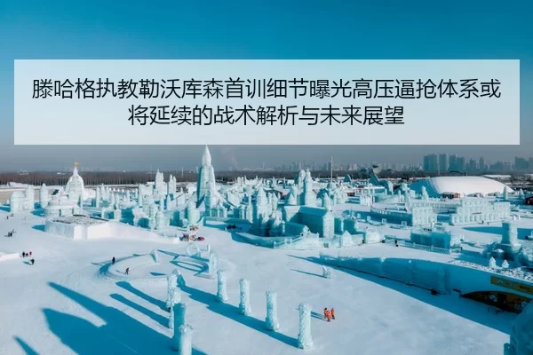 滕哈格执教勒沃库森首训细节曝光高压逼抢体系或将延续的战术解析与未来展望