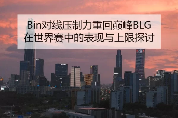 Bin对线压制力重回巅峰BLG在世界赛中的表现与上限探讨