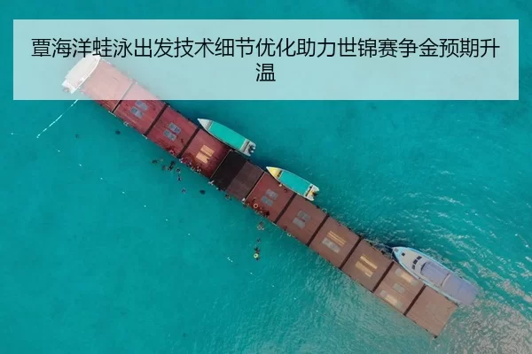 覃海洋蛙泳出发技术细节优化助力世锦赛争金预期升温