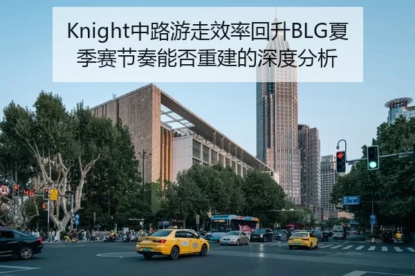 Knight中路游走效率回升BLG夏季赛节奏能否重建的深度分析