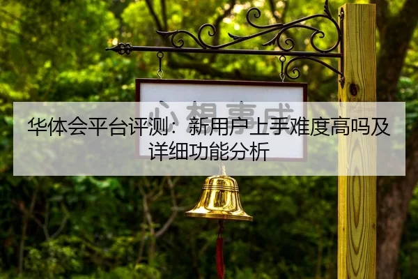 华体会平台评测：新用户上手难度高吗及详细功能分析