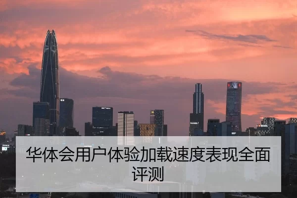 华体会用户体验加载速度表现全面评测