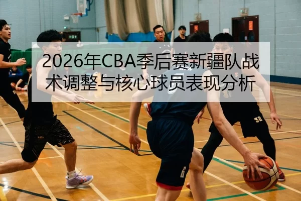 2026年CBA季后赛新疆队战术调整与核心球员表现分析