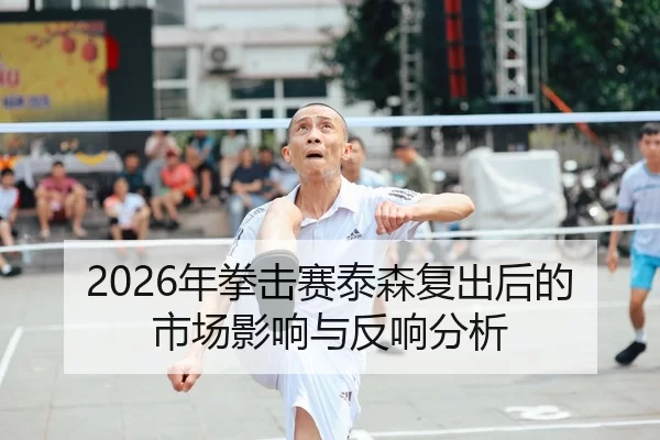 2026年拳击赛泰森复出后的市场影响与反响分析