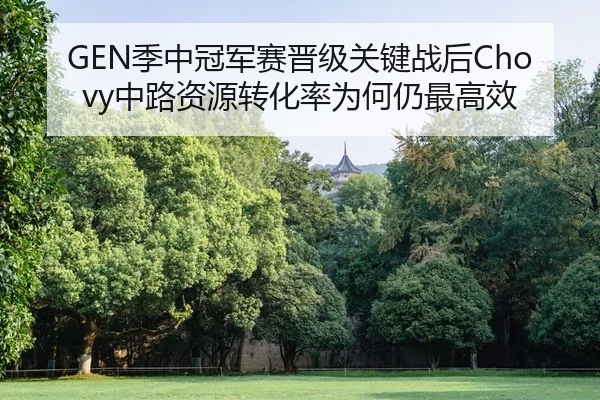 GEN季中冠军赛晋级关键战后Chovy中路资源转化率为何仍最高效