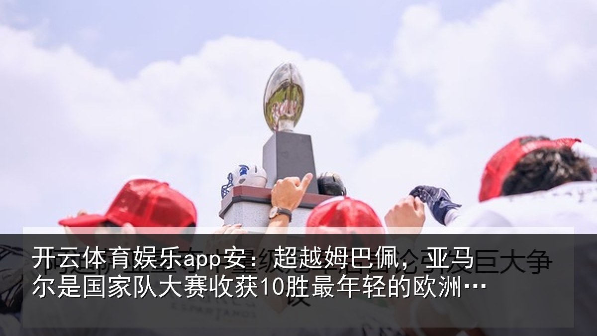 开云体育娱乐app安:超越姆巴佩,亚马尔是国家队大赛收获10胜最年轻的欧洲球员