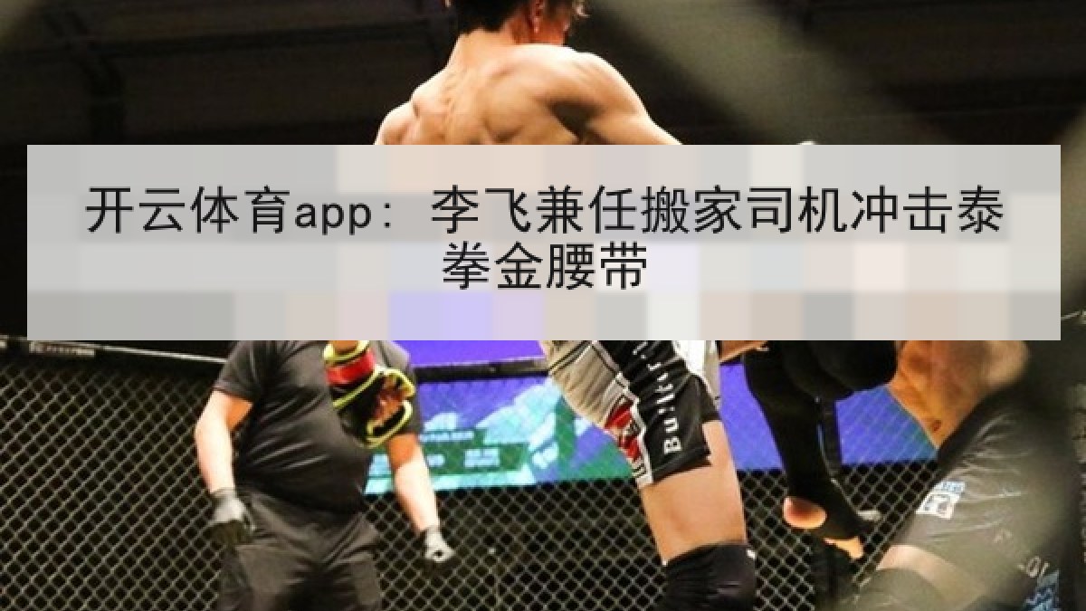 开云体育app: 李飞兼任搬家司机冲击泰拳金腰带