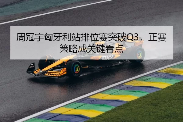 周冠宇匈牙利站排位赛突破Q3，正赛策略成关键看点
