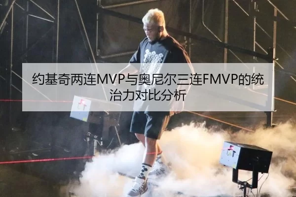 约基奇两连MVP与奥尼尔三连FMVP的统治力对比分析