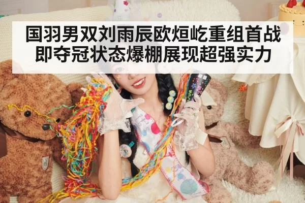 国羽男双刘雨辰欧烜屹重组首战即夺冠状态爆棚展现超强实力
