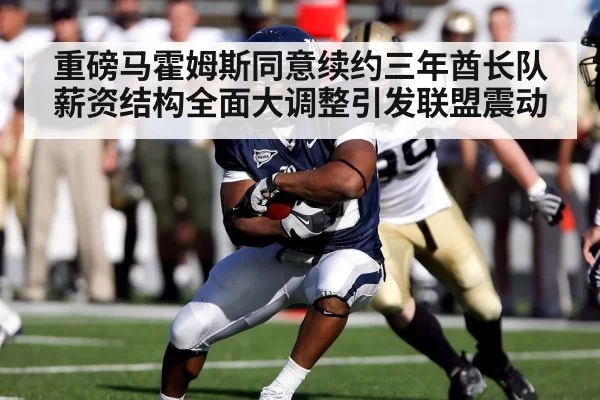 重磅马霍姆斯同意续约三年酋长队薪资结构全面大调整引发联盟震动