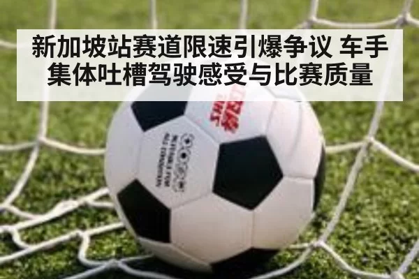新加坡站赛道限速引爆争议 车手集体吐槽驾驶感受与比赛质量