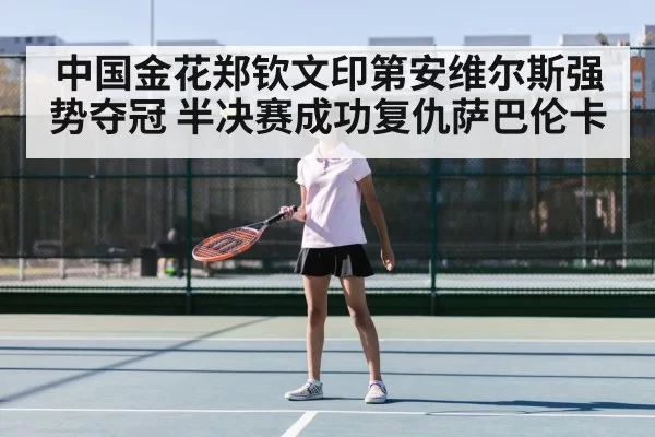 中国金花郑钦文印第安维尔斯强势夺冠 半决赛成功复仇萨巴伦卡
