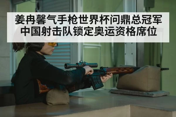姜冉馨气手枪世界杯问鼎总冠军 中国射击队锁定奥运资格席位