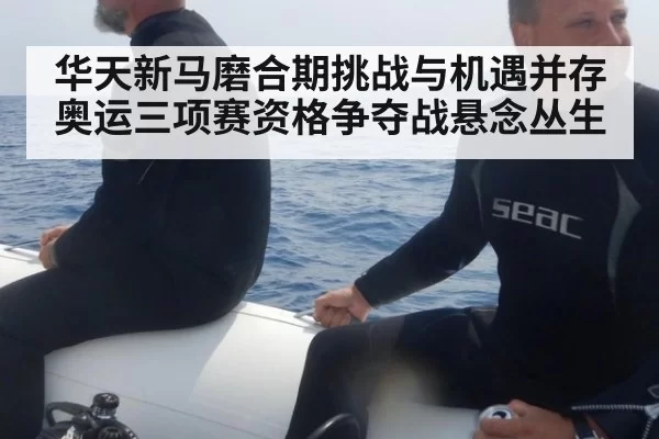 华天新马磨合期挑战与机遇并存 奥运三项赛资格争夺战悬念丛生