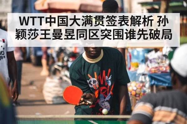 WTT中国大满贯签表解析 孙颖莎王曼昱同区突围谁先破局
