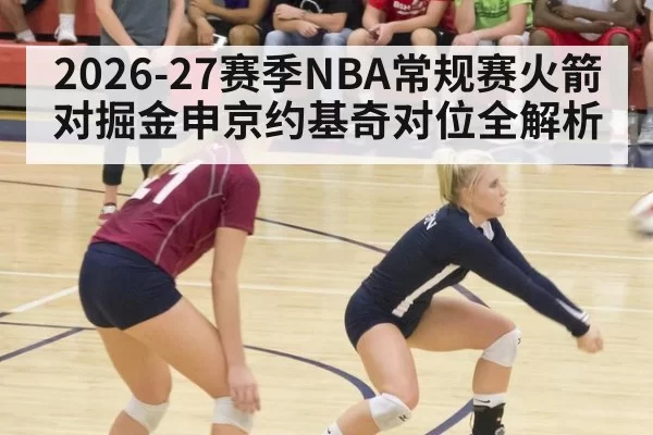 2026-27赛季NBA常规赛火箭对掘金申京约基奇对位全解析